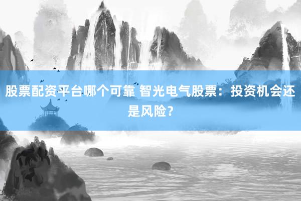股票配资平台哪个可靠 智光电气股票：投资机会还是风险？