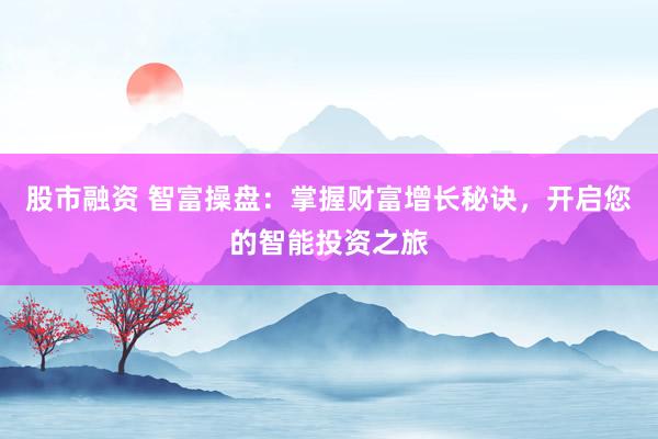 股市融资 智富操盘：掌握财富增长秘诀，开启您的智能投资之旅