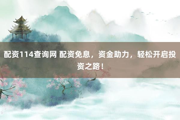 配资114查询网 配资免息，资金助力，轻松开启投资之路！